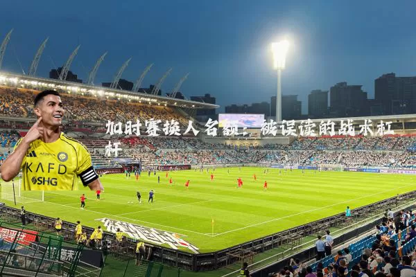 加时赛换人名额：被误读的战术杠杆