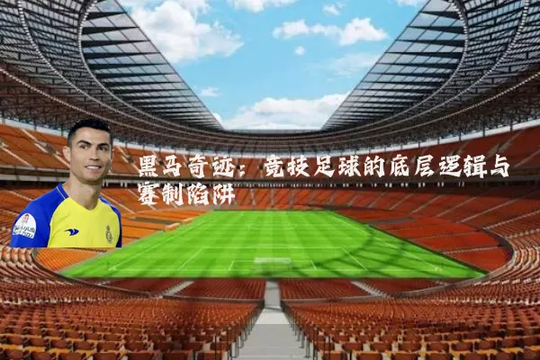黑马奇迹：竞技足球的底层逻辑与赛制陷阱