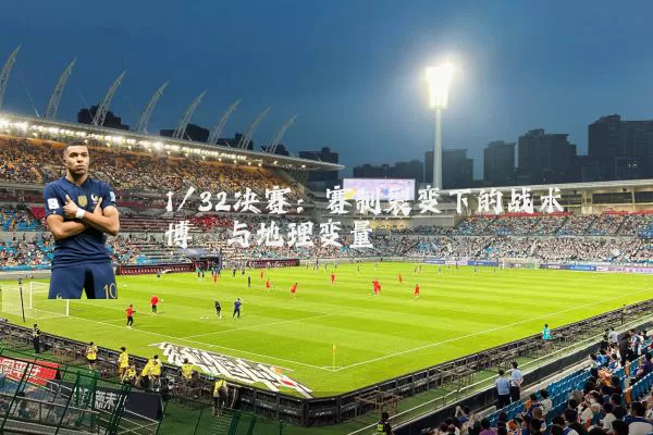 1/32决赛：赛制裂变下的战术博弈与地理变量