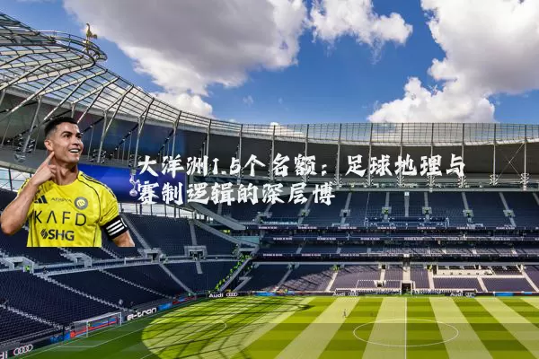 大洋洲1.5个名额：足球地理与赛制逻辑的深层博弈