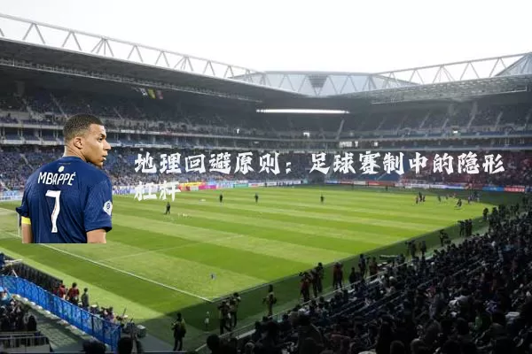 地理回避原则：足球赛制中的隐形杠杆