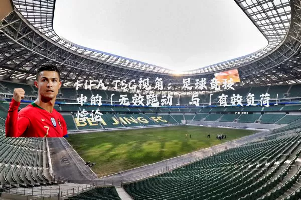 FIFA TSG视角:足球竞技中的「无效跑动」与「有效负荷」悖论