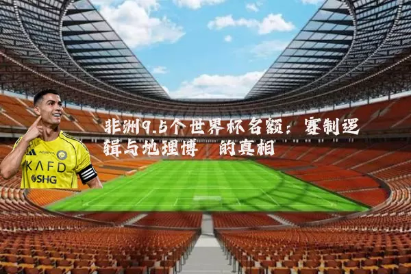 非洲9.5个世界杯名额:赛制逻辑与地理博弈的真相