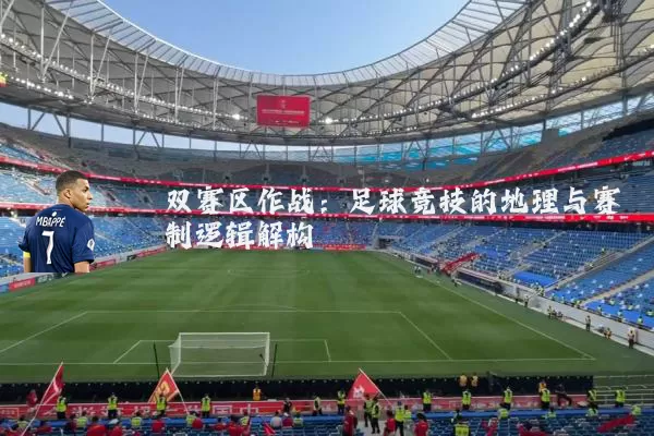 双赛区作战:足球竞技的地理与赛制逻辑解构