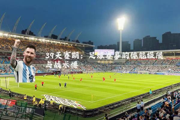 39天赛期：足球赛事的体能极限与战术博弈