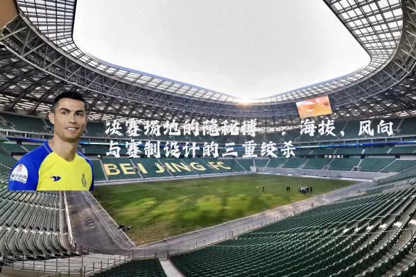 决赛场地的隐秘博弈:海拔、风向与赛制设计的三重绞杀
