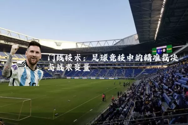 门线技术:足球竞技中的精准裁决与战术变量