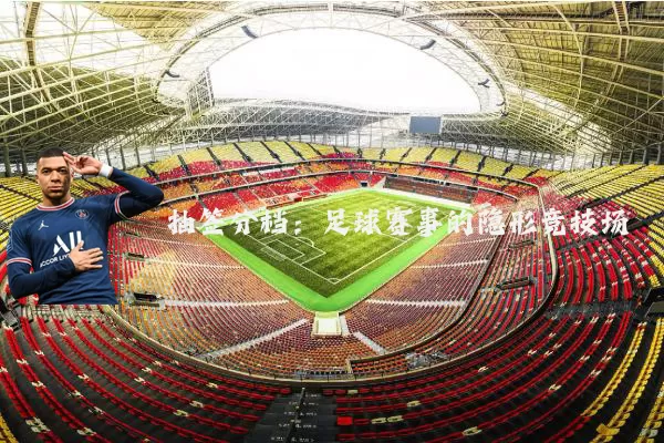 抽签分档:足球赛事的隐形竞技场