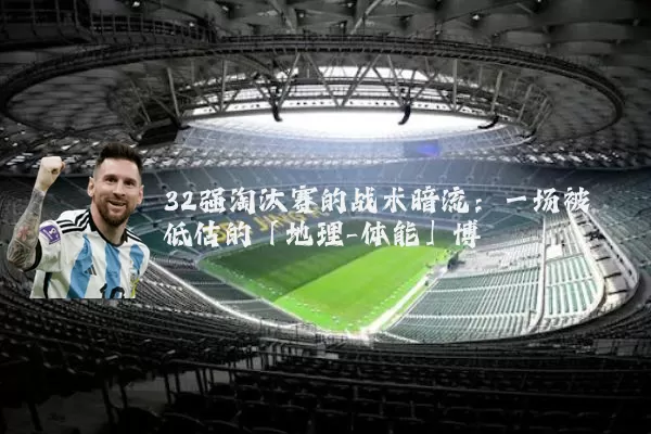 32强淘汰赛的战术暗流:一场被低估的「地理-体能」博弈