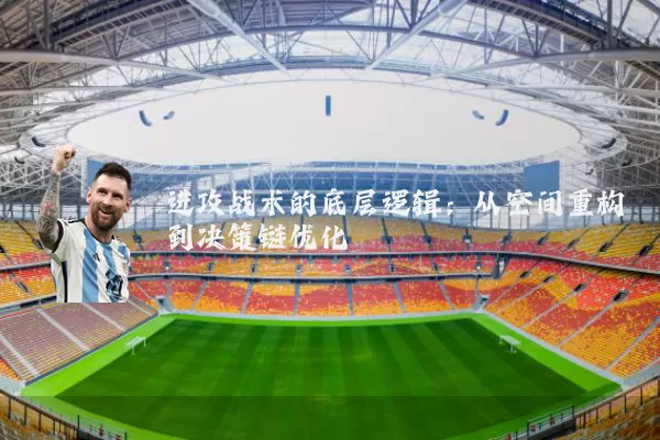进攻战术的底层逻辑:从空间重构到决策链优化