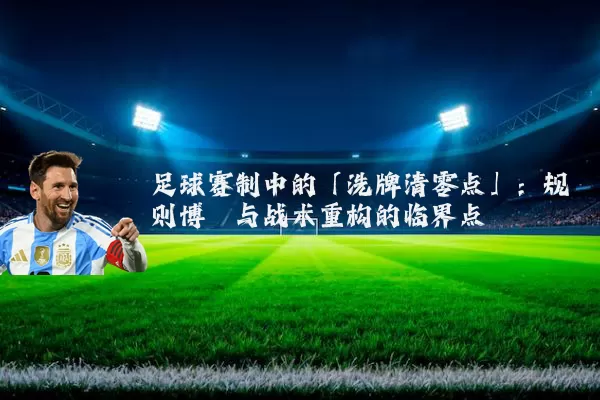 足球赛制中的「洗牌清零点」:规则博弈与战术重构的临界点