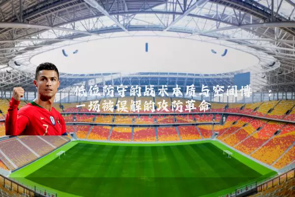 低位防守的战术本质与空间博弈:一场被误解的攻防革命